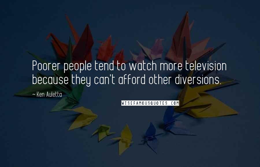 Ken Auletta Quotes: Poorer people tend to watch more television because they can't afford other diversions.