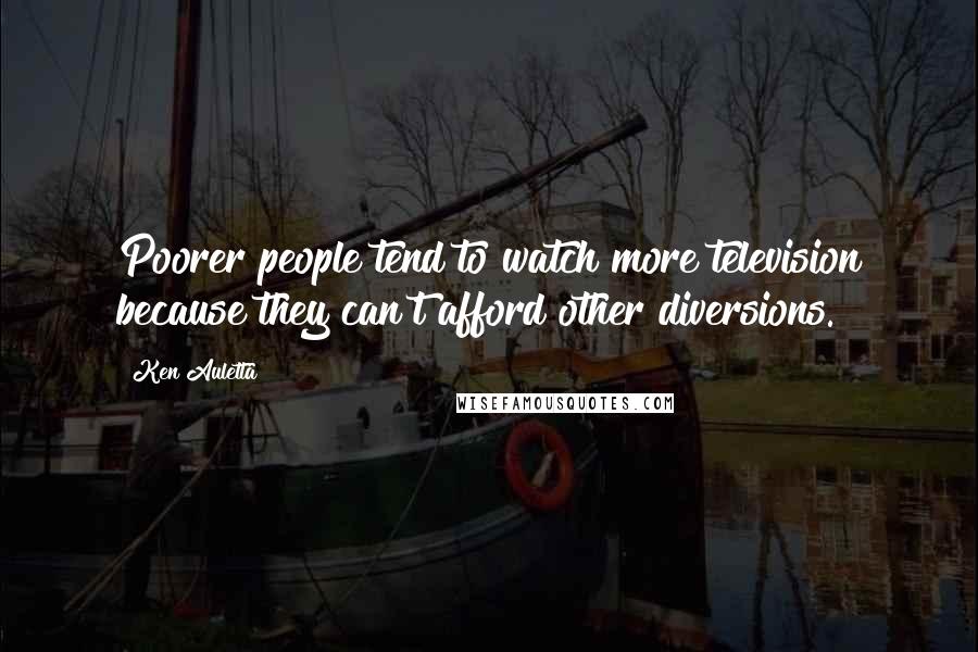 Ken Auletta Quotes: Poorer people tend to watch more television because they can't afford other diversions.