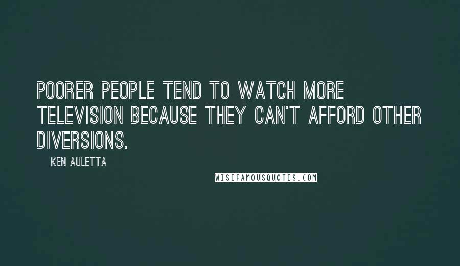 Ken Auletta Quotes: Poorer people tend to watch more television because they can't afford other diversions.