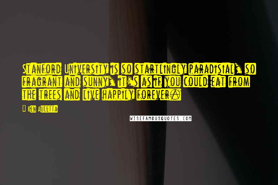 Ken Auletta Quotes: Stanford University is so startlingly paradisial, so fragrant and sunny, it's as if you could eat from the trees and live happily forever.