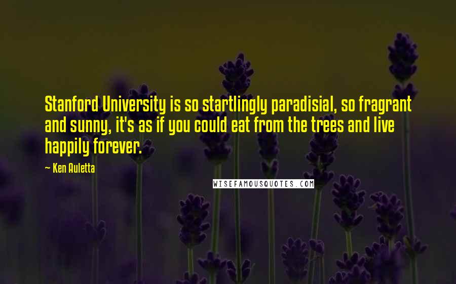 Ken Auletta Quotes: Stanford University is so startlingly paradisial, so fragrant and sunny, it's as if you could eat from the trees and live happily forever.