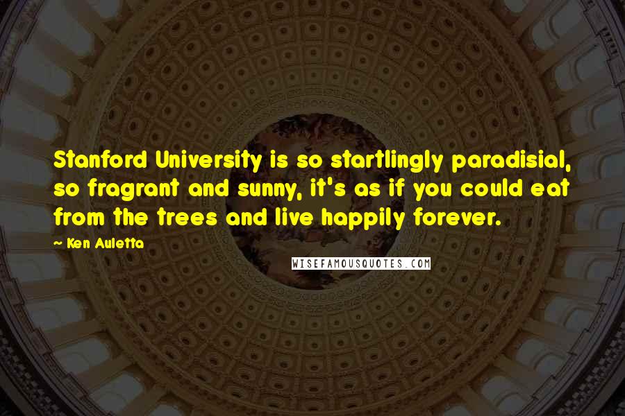 Ken Auletta Quotes: Stanford University is so startlingly paradisial, so fragrant and sunny, it's as if you could eat from the trees and live happily forever.