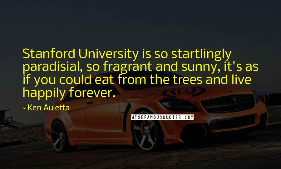 Ken Auletta Quotes: Stanford University is so startlingly paradisial, so fragrant and sunny, it's as if you could eat from the trees and live happily forever.