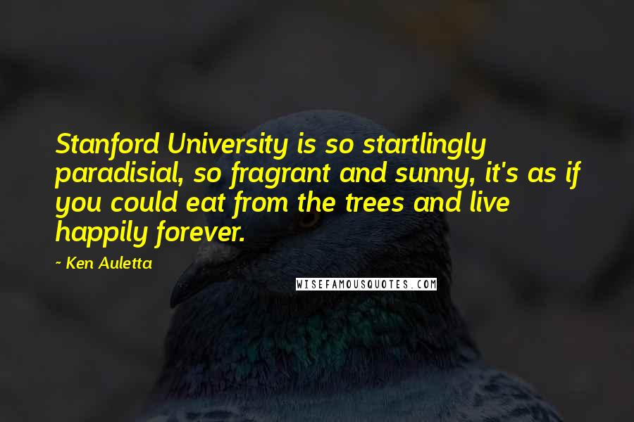 Ken Auletta Quotes: Stanford University is so startlingly paradisial, so fragrant and sunny, it's as if you could eat from the trees and live happily forever.