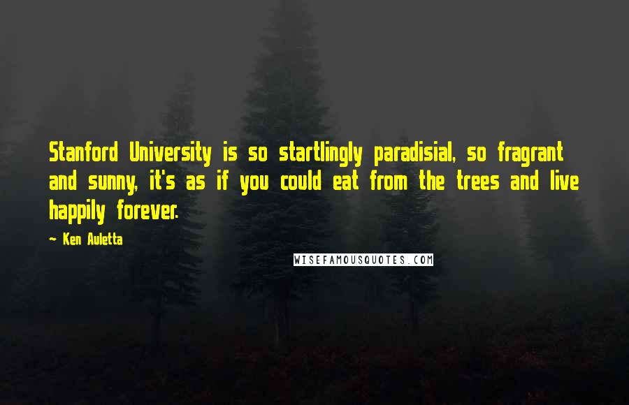 Ken Auletta Quotes: Stanford University is so startlingly paradisial, so fragrant and sunny, it's as if you could eat from the trees and live happily forever.