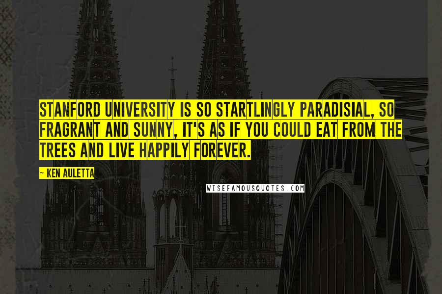 Ken Auletta Quotes: Stanford University is so startlingly paradisial, so fragrant and sunny, it's as if you could eat from the trees and live happily forever.