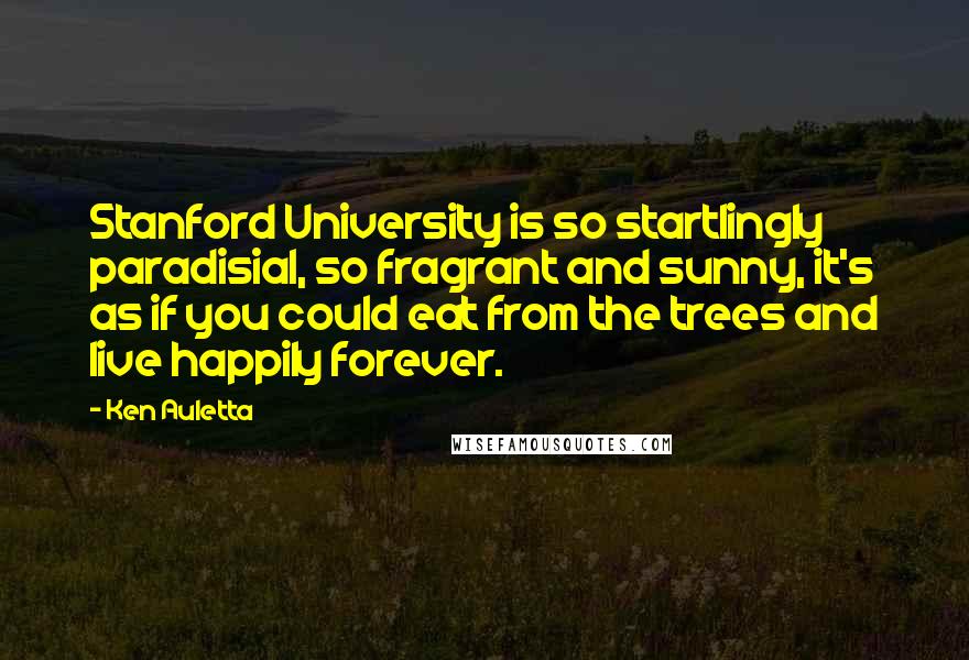 Ken Auletta Quotes: Stanford University is so startlingly paradisial, so fragrant and sunny, it's as if you could eat from the trees and live happily forever.