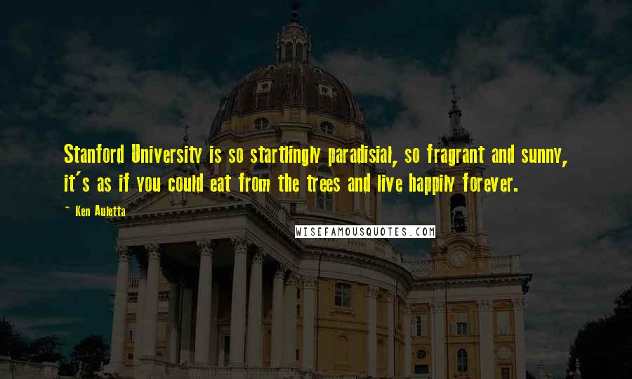 Ken Auletta Quotes: Stanford University is so startlingly paradisial, so fragrant and sunny, it's as if you could eat from the trees and live happily forever.