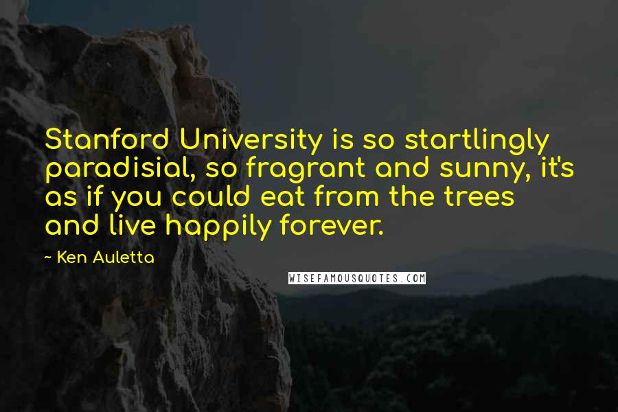 Ken Auletta Quotes: Stanford University is so startlingly paradisial, so fragrant and sunny, it's as if you could eat from the trees and live happily forever.