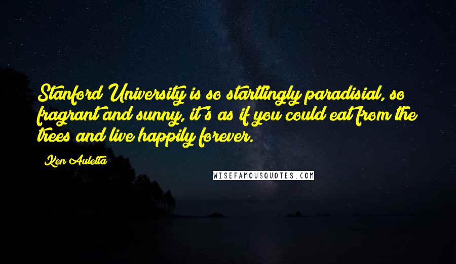 Ken Auletta Quotes: Stanford University is so startlingly paradisial, so fragrant and sunny, it's as if you could eat from the trees and live happily forever.