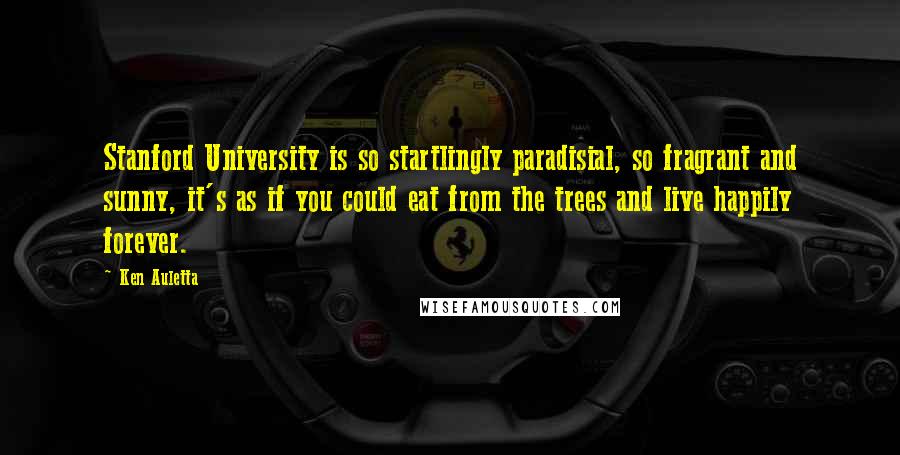 Ken Auletta Quotes: Stanford University is so startlingly paradisial, so fragrant and sunny, it's as if you could eat from the trees and live happily forever.