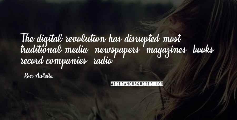 Ken Auletta Quotes: The digital revolution has disrupted most traditional media: newspapers, magazines, books, record companies, radio.