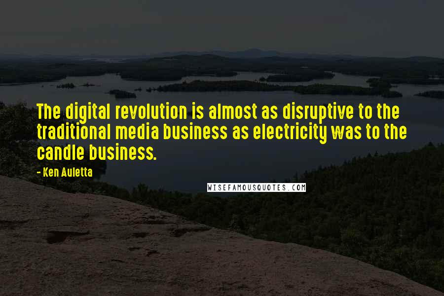 Ken Auletta Quotes: The digital revolution is almost as disruptive to the traditional media business as electricity was to the candle business.