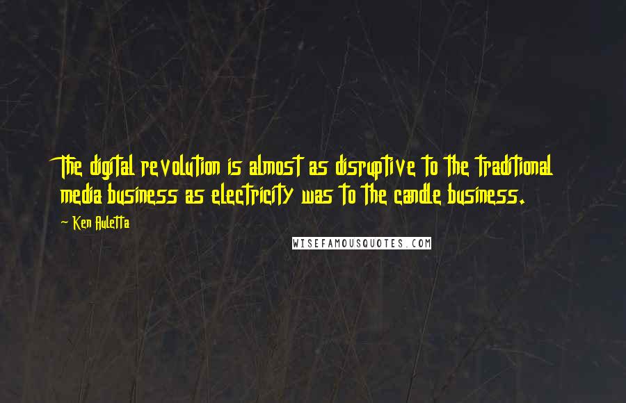 Ken Auletta Quotes: The digital revolution is almost as disruptive to the traditional media business as electricity was to the candle business.