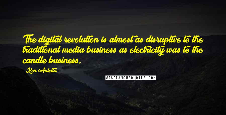 Ken Auletta Quotes: The digital revolution is almost as disruptive to the traditional media business as electricity was to the candle business.