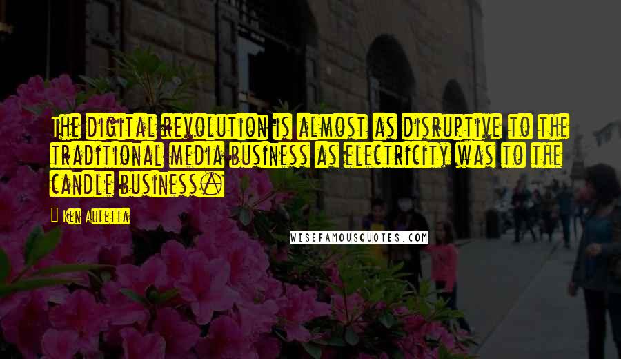 Ken Auletta Quotes: The digital revolution is almost as disruptive to the traditional media business as electricity was to the candle business.