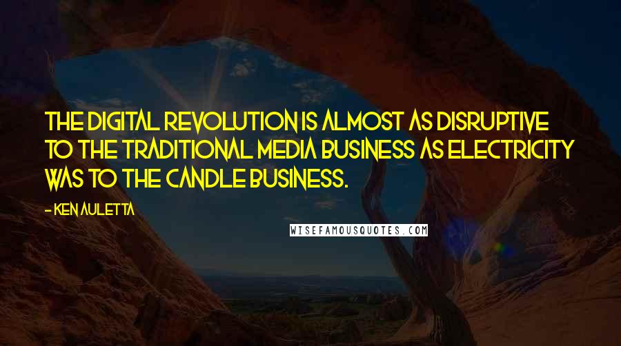 Ken Auletta Quotes: The digital revolution is almost as disruptive to the traditional media business as electricity was to the candle business.