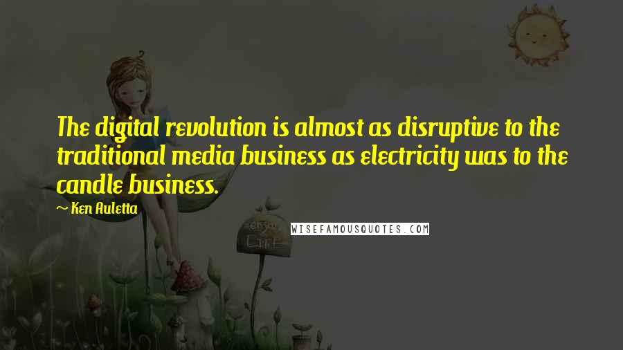 Ken Auletta Quotes: The digital revolution is almost as disruptive to the traditional media business as electricity was to the candle business.