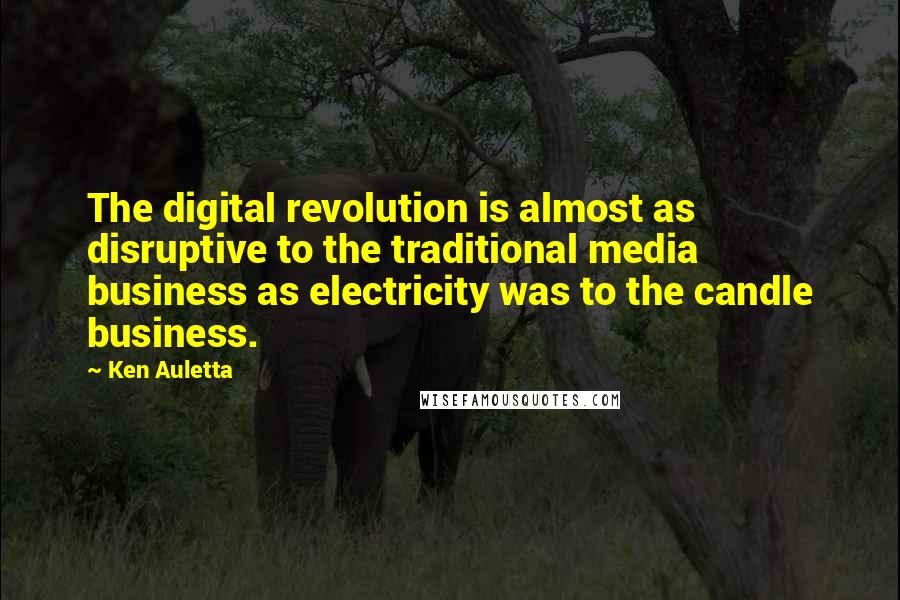 Ken Auletta Quotes: The digital revolution is almost as disruptive to the traditional media business as electricity was to the candle business.