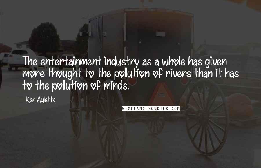 Ken Auletta Quotes: The entertainment industry as a whole has given more thought to the pollution of rivers than it has to the pollution of minds.