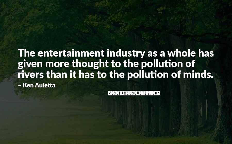 Ken Auletta Quotes: The entertainment industry as a whole has given more thought to the pollution of rivers than it has to the pollution of minds.