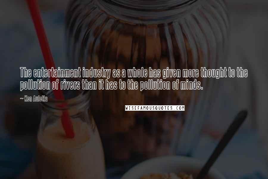 Ken Auletta Quotes: The entertainment industry as a whole has given more thought to the pollution of rivers than it has to the pollution of minds.