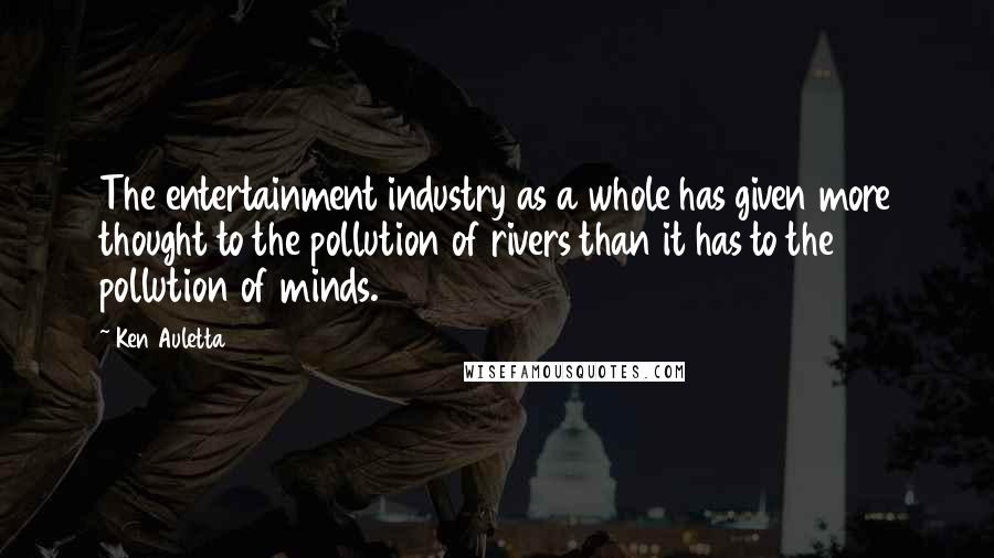 Ken Auletta Quotes: The entertainment industry as a whole has given more thought to the pollution of rivers than it has to the pollution of minds.