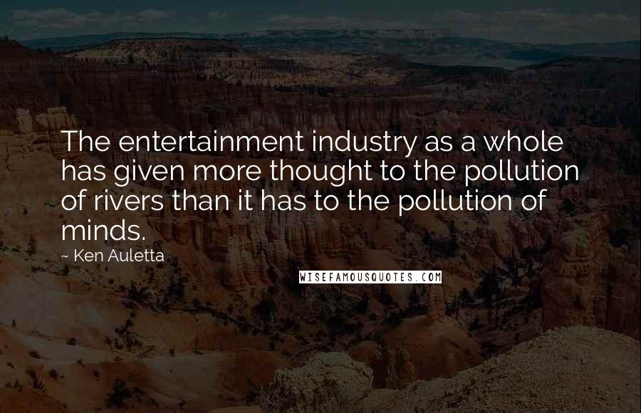 Ken Auletta Quotes: The entertainment industry as a whole has given more thought to the pollution of rivers than it has to the pollution of minds.