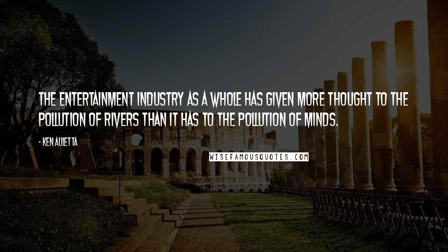 Ken Auletta Quotes: The entertainment industry as a whole has given more thought to the pollution of rivers than it has to the pollution of minds.