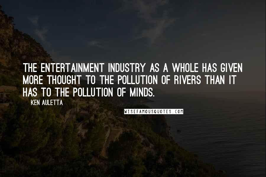 Ken Auletta Quotes: The entertainment industry as a whole has given more thought to the pollution of rivers than it has to the pollution of minds.