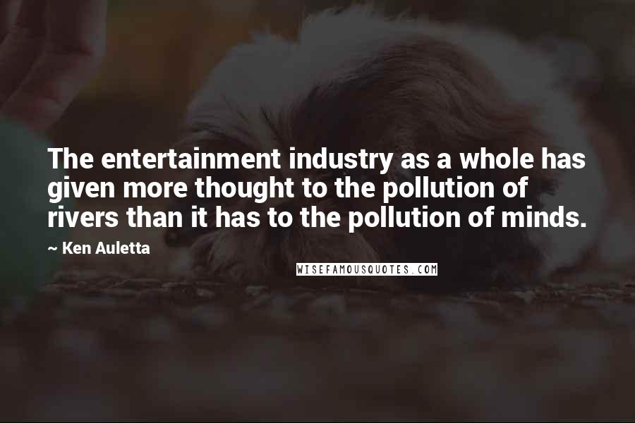 Ken Auletta Quotes: The entertainment industry as a whole has given more thought to the pollution of rivers than it has to the pollution of minds.