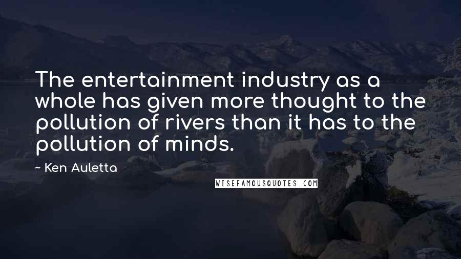 Ken Auletta Quotes: The entertainment industry as a whole has given more thought to the pollution of rivers than it has to the pollution of minds.