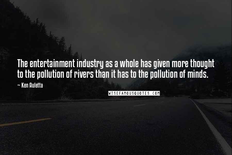 Ken Auletta Quotes: The entertainment industry as a whole has given more thought to the pollution of rivers than it has to the pollution of minds.