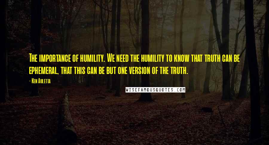 Ken Auletta Quotes: The importance of humility. We need the humility to know that truth can be ephemeral, that this can be but one version of the truth.