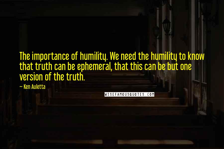 Ken Auletta Quotes: The importance of humility. We need the humility to know that truth can be ephemeral, that this can be but one version of the truth.