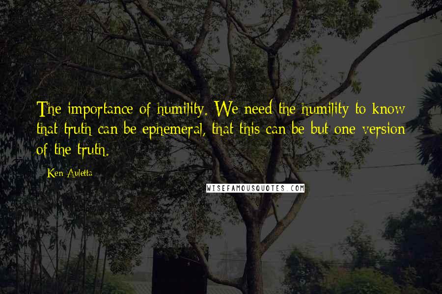 Ken Auletta Quotes: The importance of humility. We need the humility to know that truth can be ephemeral, that this can be but one version of the truth.