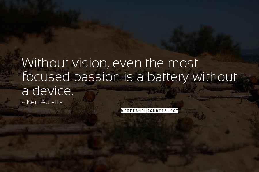 Ken Auletta Quotes: Without vision, even the most focused passion is a battery without a device.
