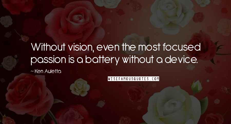 Ken Auletta Quotes: Without vision, even the most focused passion is a battery without a device.