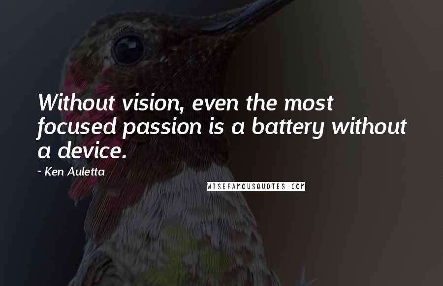 Ken Auletta Quotes: Without vision, even the most focused passion is a battery without a device.
