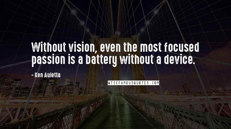Ken Auletta Quotes: Without vision, even the most focused passion is a battery without a device.