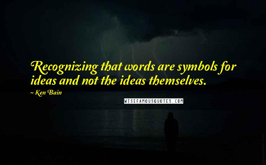 Ken Bain Quotes: Recognizing that words are symbols for ideas and not the ideas themselves.