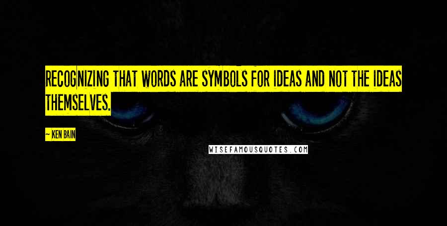 Ken Bain Quotes: Recognizing that words are symbols for ideas and not the ideas themselves.