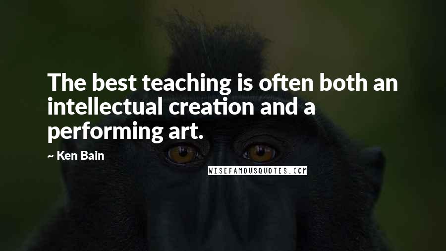 Ken Bain Quotes: The best teaching is often both an intellectual creation and a performing art.