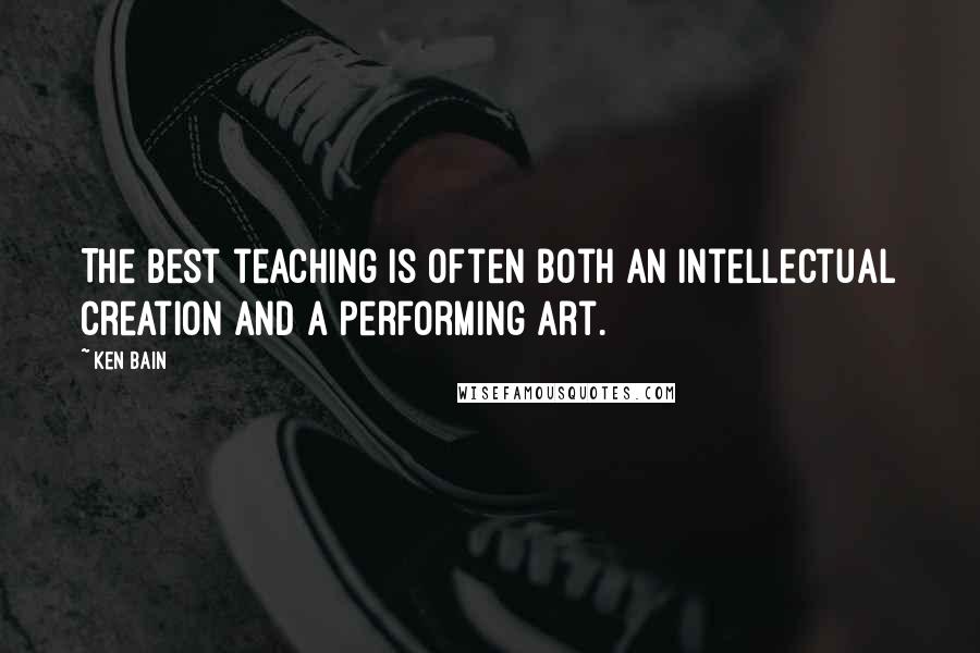 Ken Bain Quotes: The best teaching is often both an intellectual creation and a performing art.