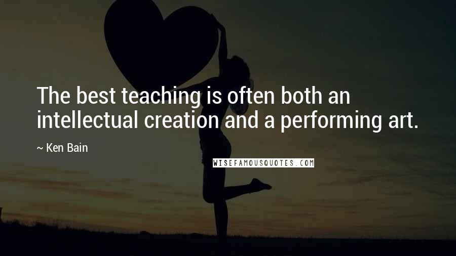 Ken Bain Quotes: The best teaching is often both an intellectual creation and a performing art.