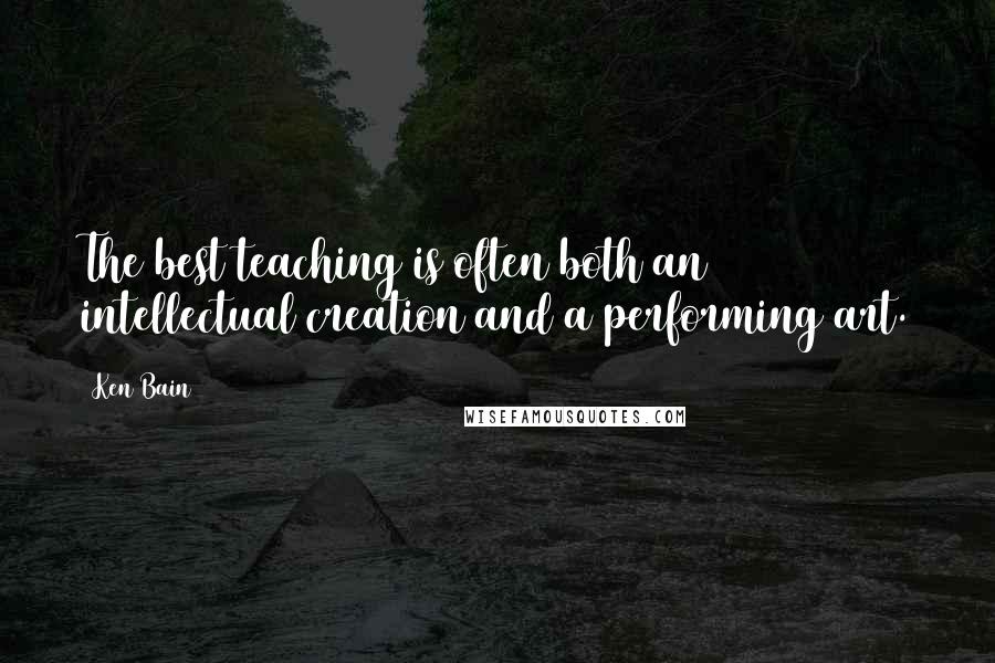 Ken Bain Quotes: The best teaching is often both an intellectual creation and a performing art.