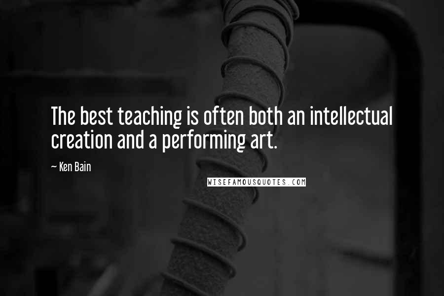 Ken Bain Quotes: The best teaching is often both an intellectual creation and a performing art.