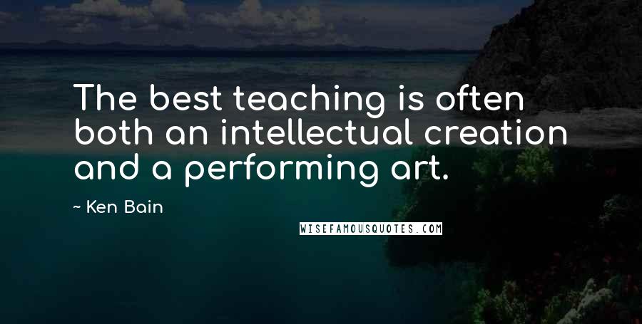 Ken Bain Quotes: The best teaching is often both an intellectual creation and a performing art.