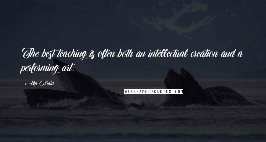 Ken Bain Quotes: The best teaching is often both an intellectual creation and a performing art.