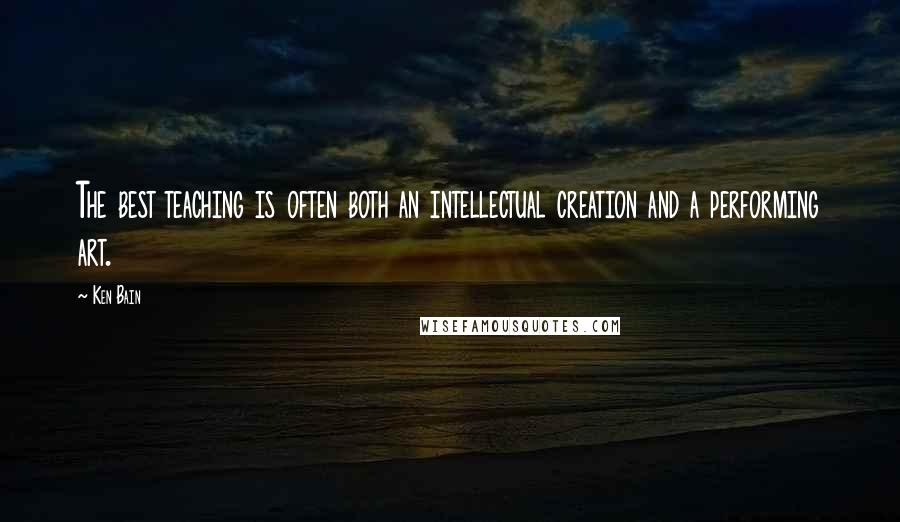 Ken Bain Quotes: The best teaching is often both an intellectual creation and a performing art.